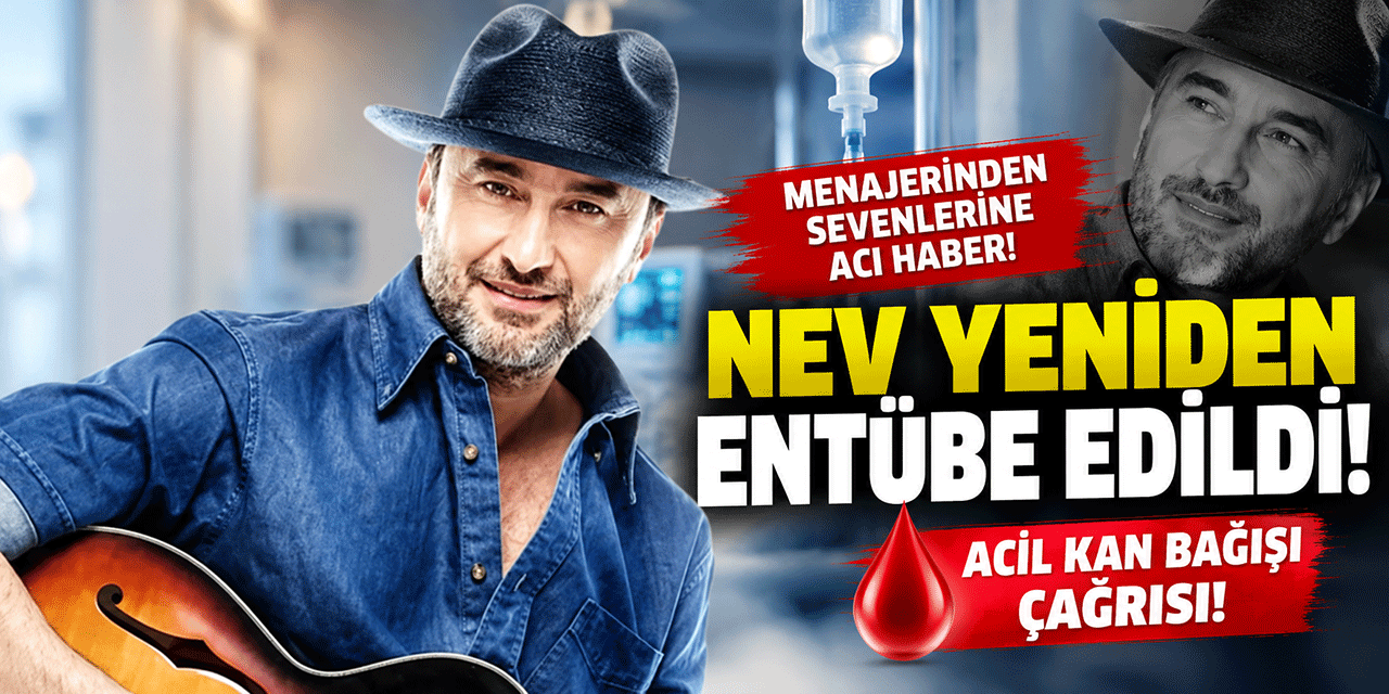 NEV YENİDEN ENTÜBE EDİLDİ; ACİL KAN BAĞIŞI ÇAĞRISI GELDİ!