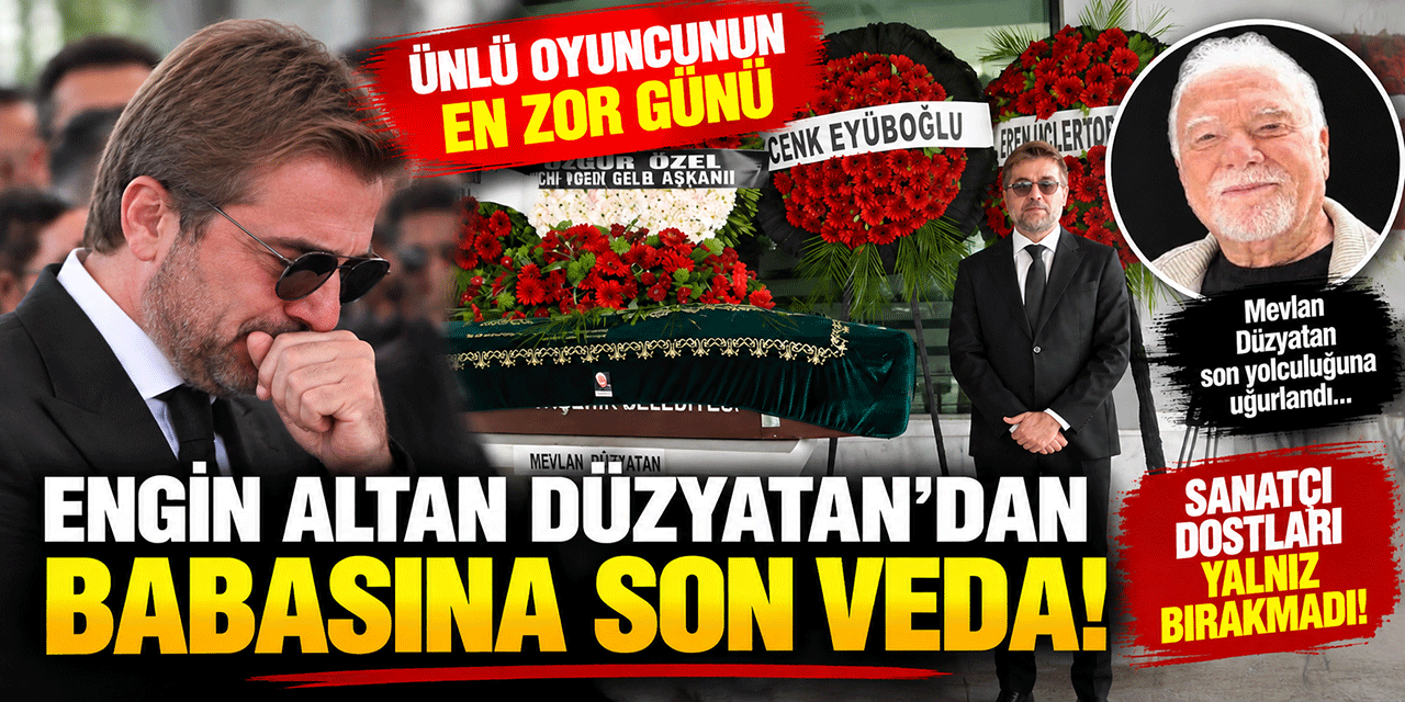Engin Altan Düzyatan... BABASINA GÖZYAŞLARIYLA VEDA; ÜNLÜ İSİMLER YALNIZ BIRAKMADI!