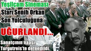 Sinemanın son kötü adamıydı...SENİH ORKAN SON YOLCULUĞUNA UĞURLANDI...