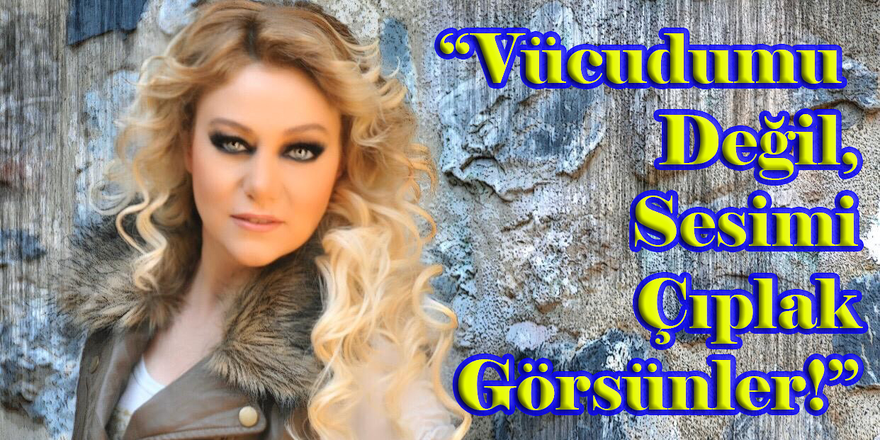 Sevgi Soylu… “VÜCUDUMUN DEĞİL, SESİMİN ÇIPLAKLIĞIYLA VARIM!”